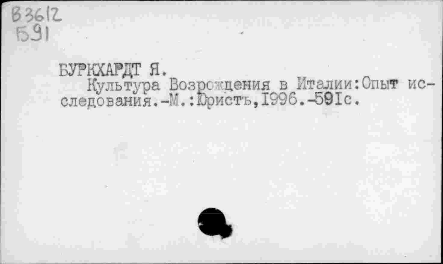 ﻿631
БУР1ШРДТ Я.
Культура Возрождения^в^Италии:Опыт ис-следов ания.-М.: Юри'стъ,1996.-591с.